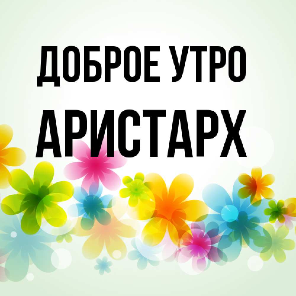 Открытка на каждый день с именем, Аристарх Доброе утро позитивные цветочки Прикольная открытка с пожеланием онлайн скачать бесплатно 