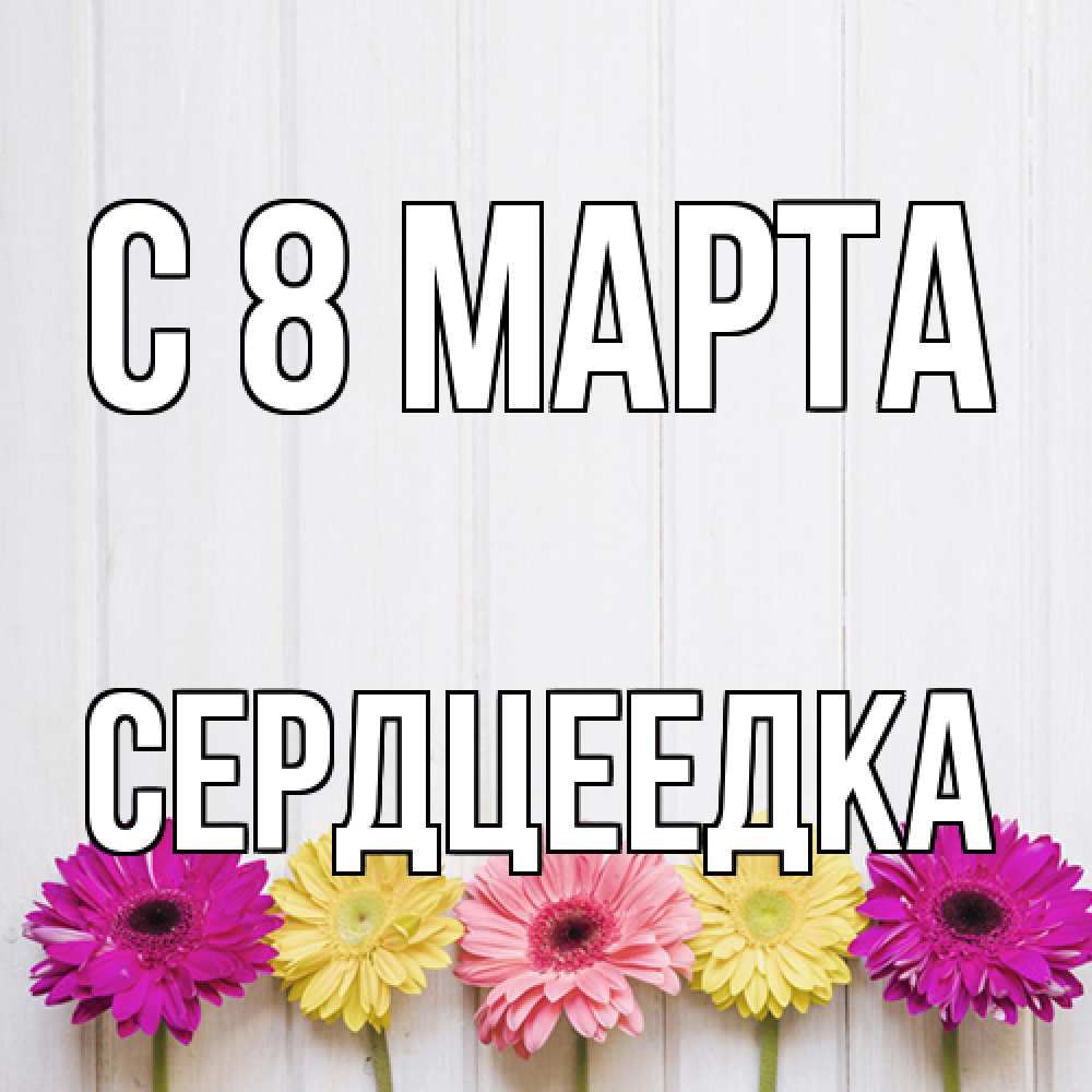 Открытка на каждый день с именем, сердцеедка C 8 МАРТА женщинам 1 Прикольная открытка с пожеланием онлайн скачать бесплатно 