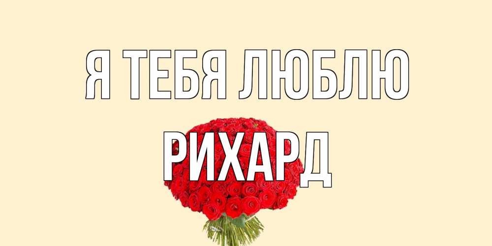 Открытка на каждый день с именем, Рихард Я тебя люблю розы Прикольная открытка с пожеланием онлайн скачать бесплатно 