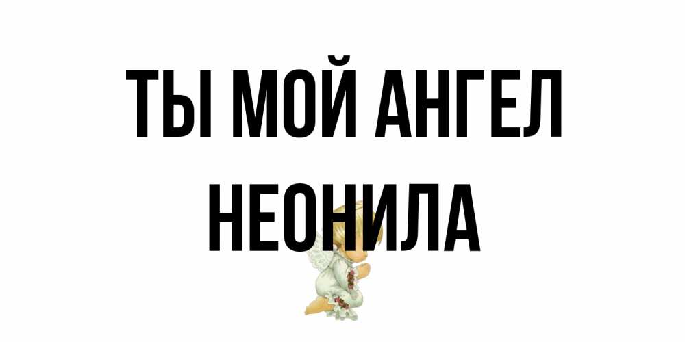 Открытка на каждый день с именем, Неонила Ты мой ангел ангел Прикольная открытка с пожеланием онлайн скачать бесплатно 