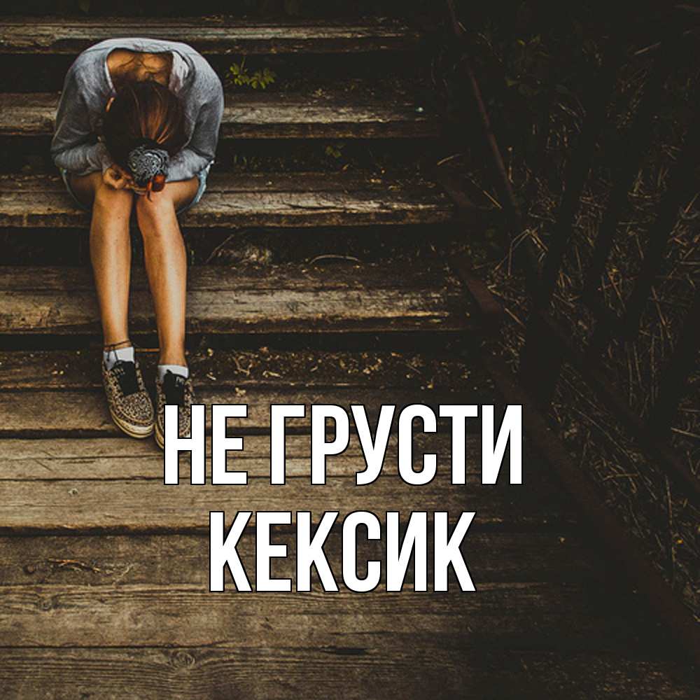 Открытка на каждый день с именем, Кексик Не грусти девушка сидит на деревянных ступеньках Прикольная открытка с пожеланием онлайн скачать бесплатно 