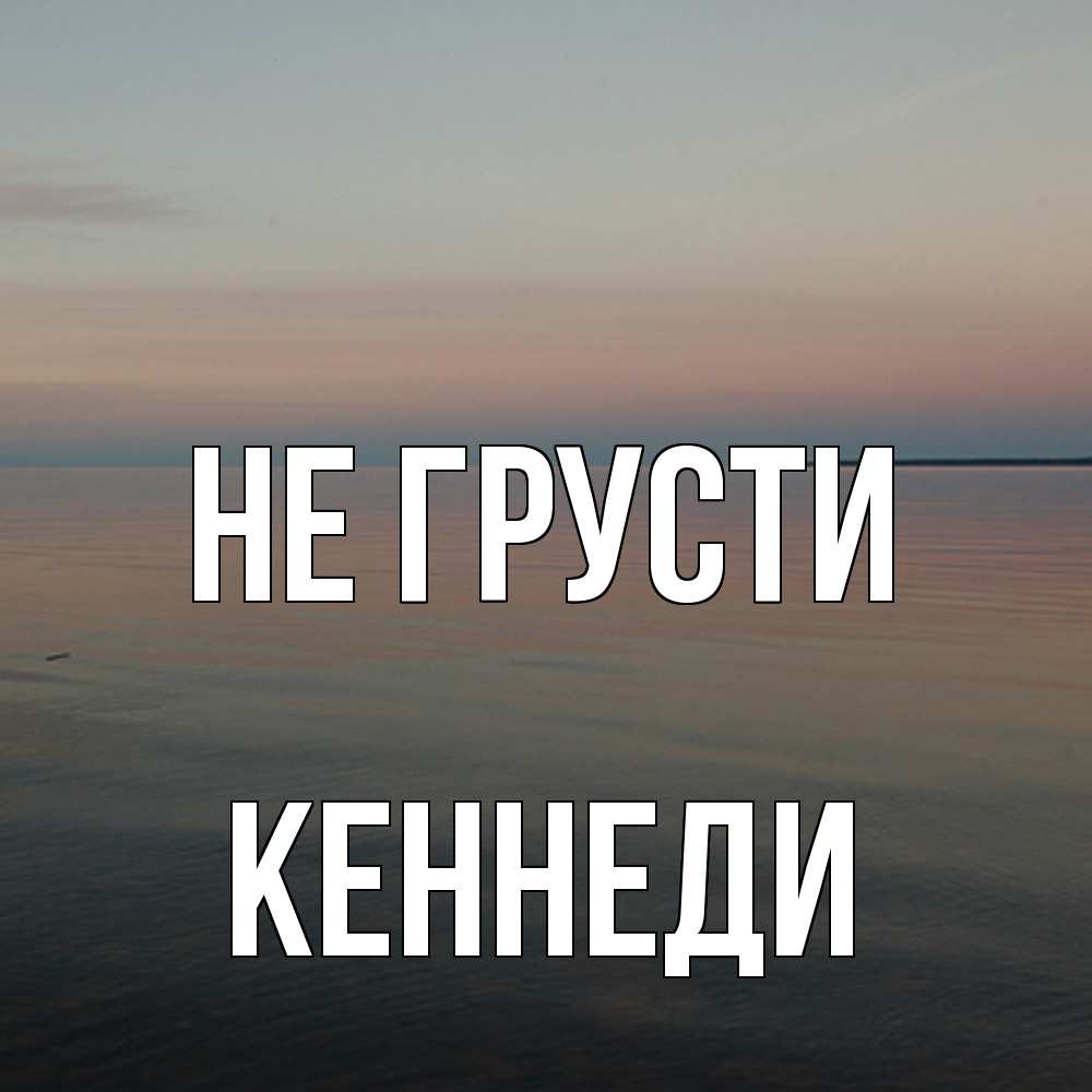 Открытка на каждый день с именем, Кеннеди Не грусти водная гладь Прикольная открытка с пожеланием онлайн скачать бесплатно 