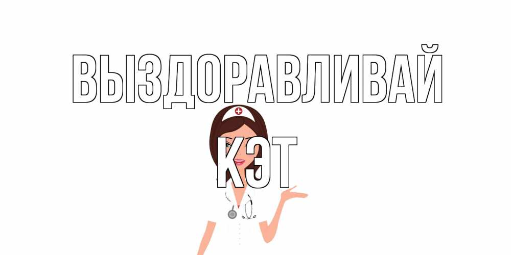 Открытка на каждый день с именем, Кэт Выздоравливай не болей с медсестрой Прикольная открытка с пожеланием онлайн скачать бесплатно 
