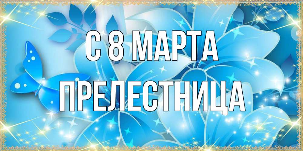 Открытка на каждый день с именем, Прелестница C 8 МАРТА современные открытки на международный женский день для любимой Прикольная открытка с пожеланием онлайн скачать бесплатно 