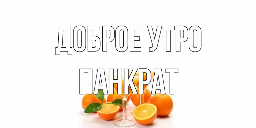 Открытка на каждый день с именем, Панкрат Доброе утро апельсин Прикольная открытка с пожеланием онлайн скачать бесплатно 