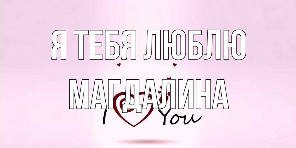 Открытка на каждый день с именем, Магдалина Я тебя люблю сердце Прикольная открытка с пожеланием онлайн скачать бесплатно 