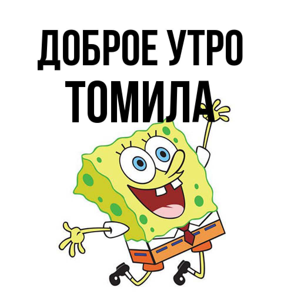 Открытка на каждый день с именем, Томила Доброе утро улыбающийся спанч Боб Прикольная открытка с пожеланием онлайн скачать бесплатно 