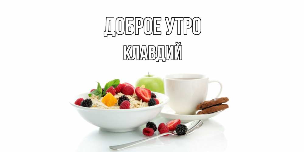 Открытка на каждый день с именем, Клавдий Доброе утро розы,фрукты, кофе Прикольная открытка с пожеланием онлайн скачать бесплатно 