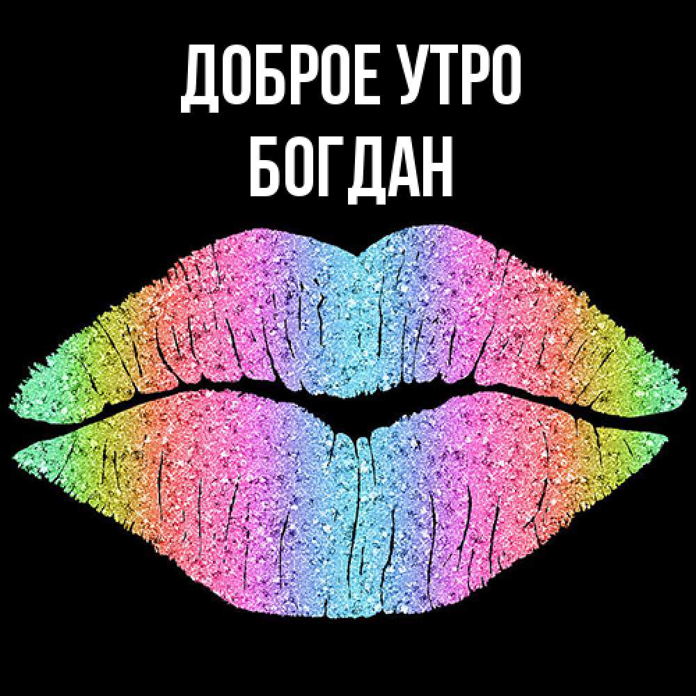 Открытка на каждый день с именем, Богдан Доброе утро радужные губы Прикольная открытка с пожеланием онлайн скачать бесплатно 