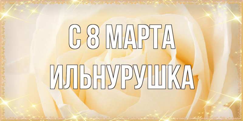 Открытка с именем, Ильнурушка, C 8 МАРТА