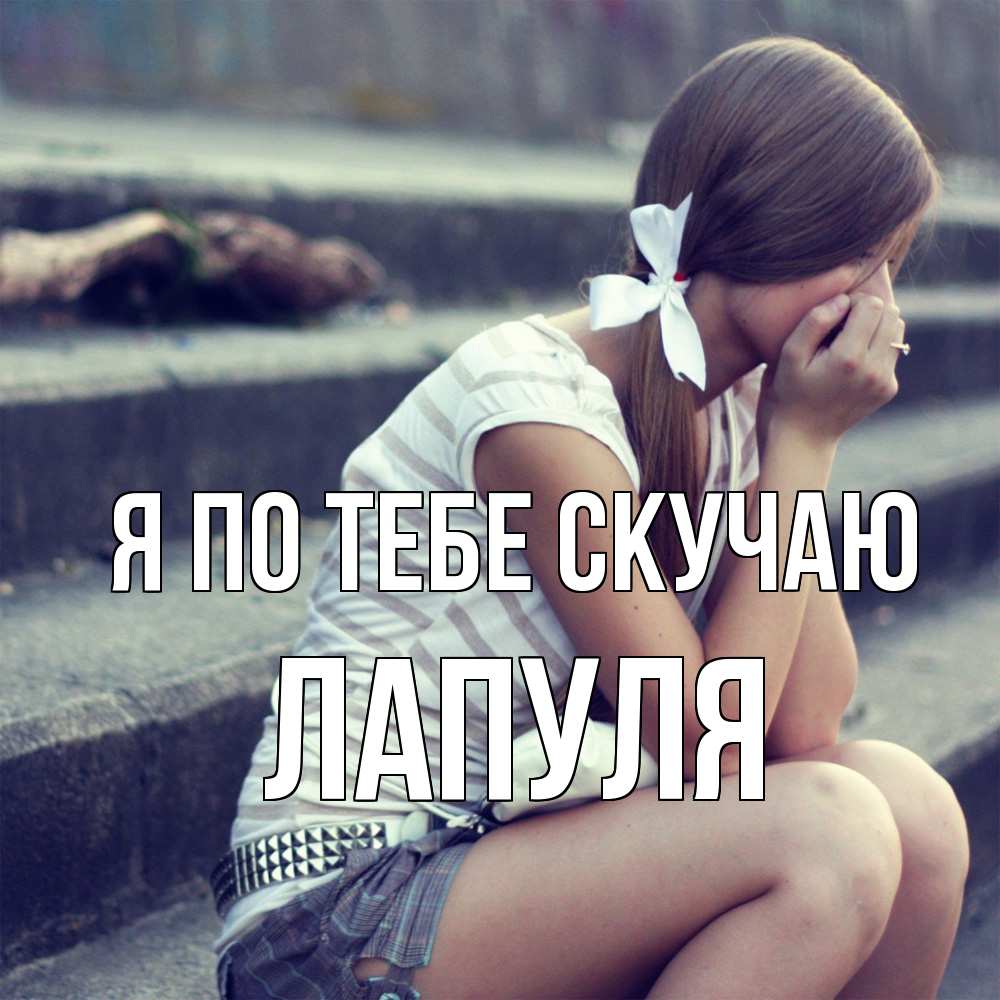 Открытка на каждый день с именем, Лапуля Я по тебе скучаю девушка плачет Прикольная открытка с пожеланием онлайн скачать бесплатно 