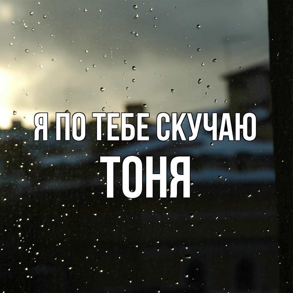Открытка на каждый день с именем, Тоня Я по тебе скучаю капли на стекле Прикольная открытка с пожеланием онлайн скачать бесплатно 