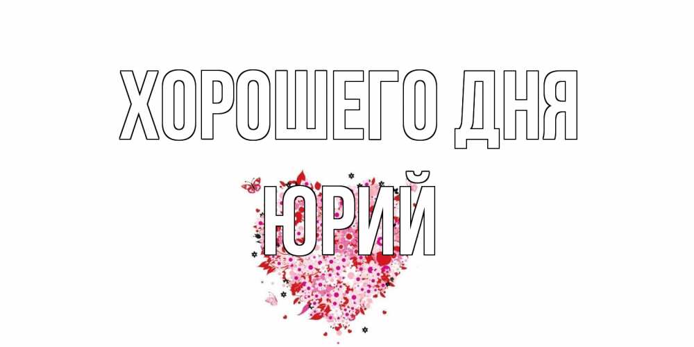 Открытка на каждый день с именем, Юрий Хорошего дня открытка на каждый день для любимой Прикольная открытка с пожеланием онлайн скачать бесплатно 
