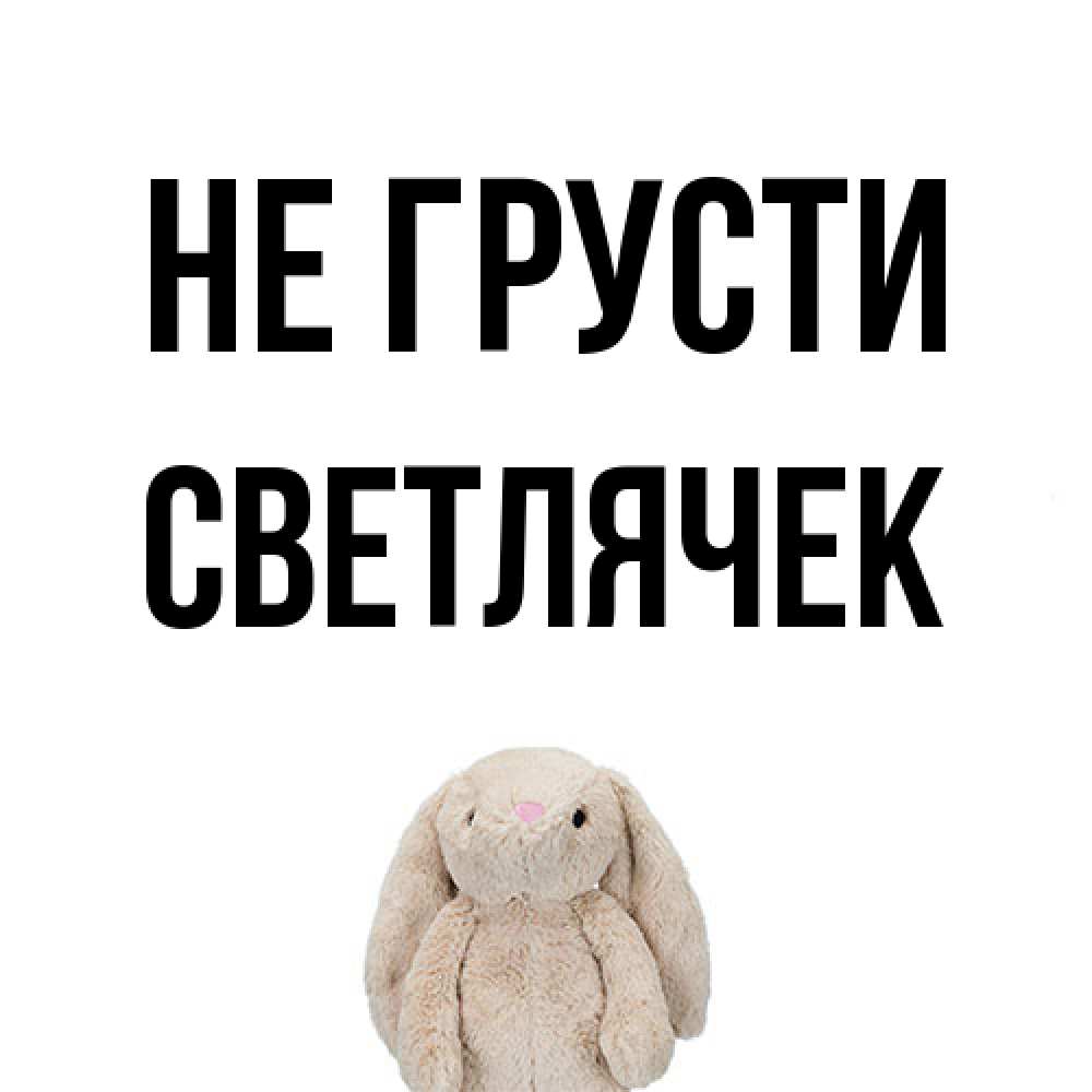 Открытка на каждый день с именем, Светлячек Не грусти детская игрушка зайчика Прикольная открытка с пожеланием онлайн скачать бесплатно 