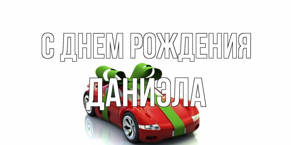 Открытка на каждый день с именем, Даниэла С днем рождения машина, бантик Прикольная открытка с пожеланием онлайн скачать бесплатно 