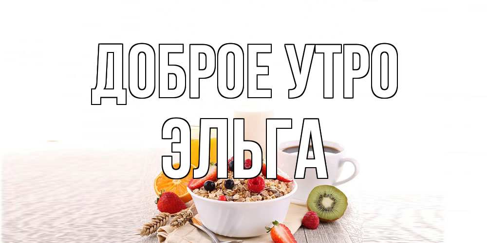 Открытка на каждый день с именем, Эльга Доброе утро открытка с пожеланием добрейшего утречка Прикольная открытка с пожеланием онлайн скачать бесплатно 