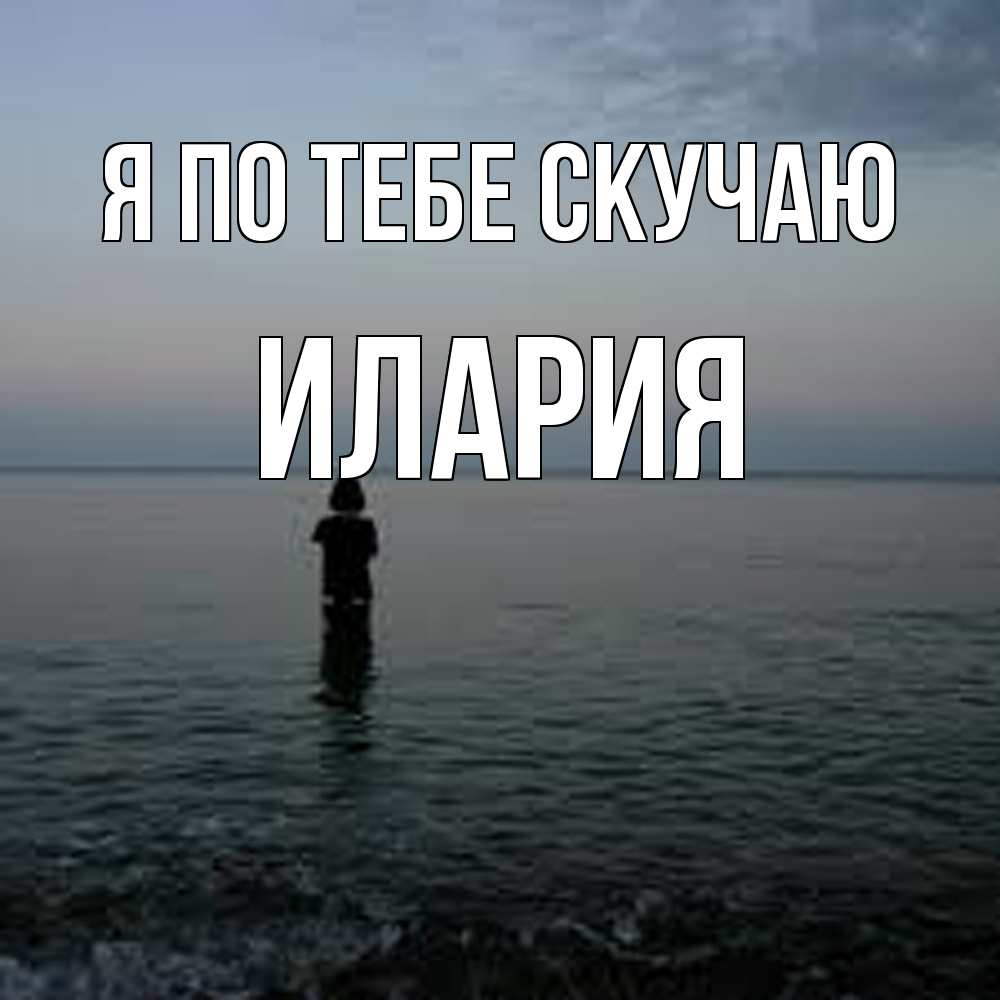 Открытка на каждый день с именем, Илария Я по тебе скучаю скука Прикольная открытка с пожеланием онлайн скачать бесплатно 