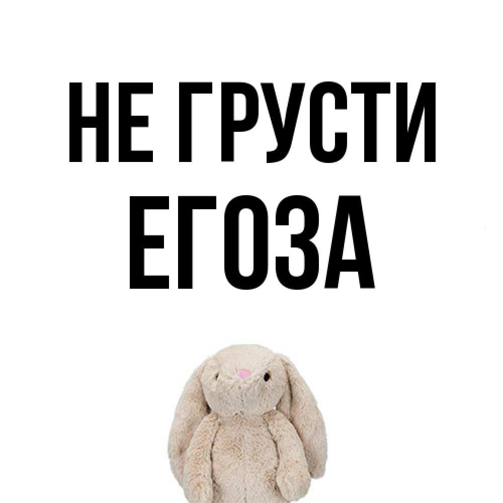 Открытка на каждый день с именем, егоза Не грусти детская игрушка зайчика Прикольная открытка с пожеланием онлайн скачать бесплатно 