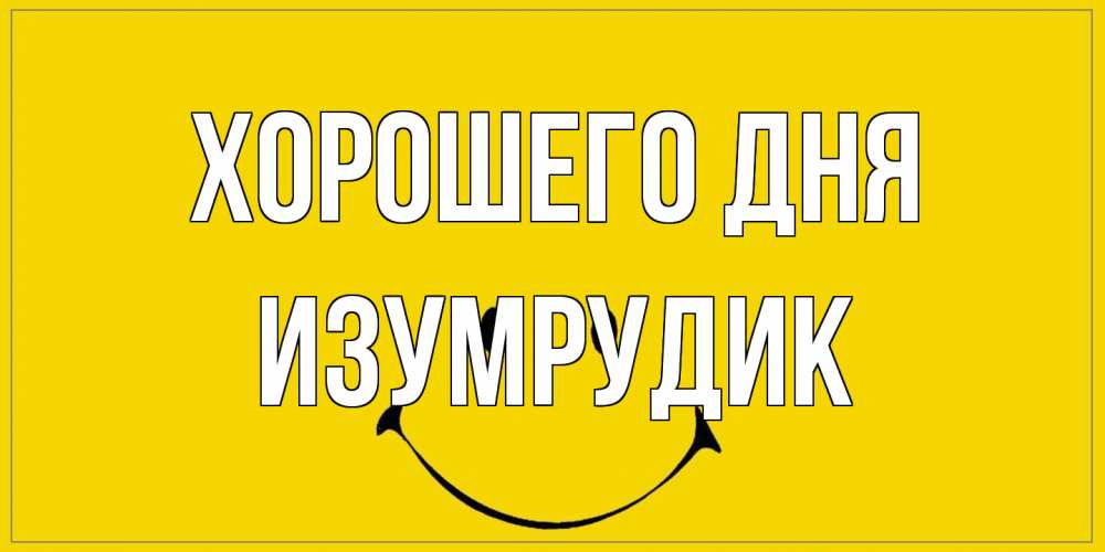 Открытка на каждый день с именем, изумрудик Хорошего дня улыбка Прикольная открытка с пожеланием онлайн скачать бесплатно 