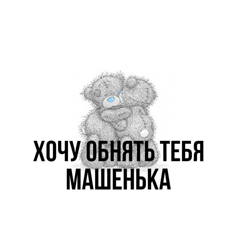 Картинка Хочу обнять тебя, Машенька