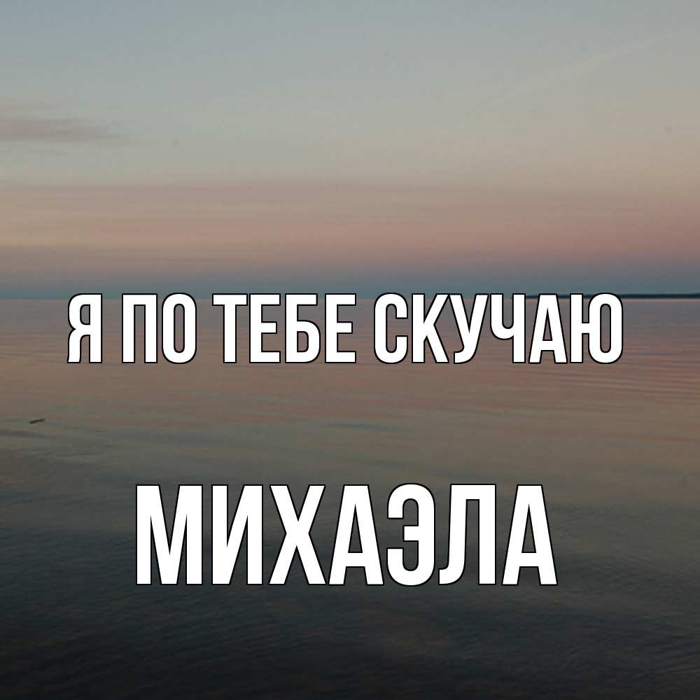Открытка на каждый день с именем, Михаэла Я по тебе скучаю пусто Прикольная открытка с пожеланием онлайн скачать бесплатно 