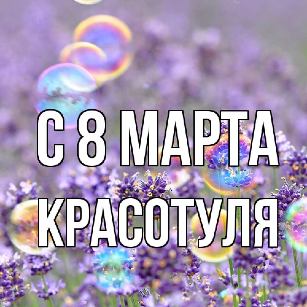 Открытка на каждый день с именем, Красотуля C 8 МАРТА цветы Прикольная открытка с пожеланием онлайн скачать бесплатно 