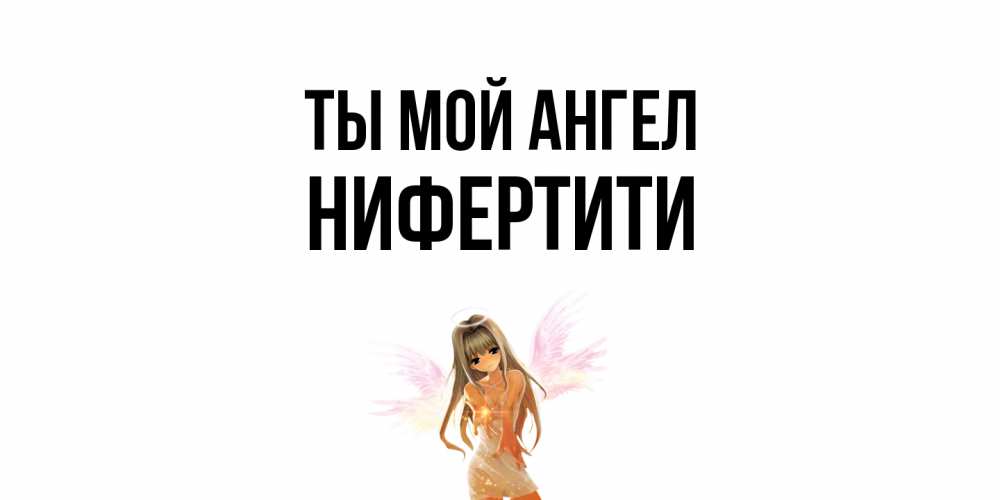 Открытка на каждый день с именем, Нифертити Ты мой ангел ангел, аниме Прикольная открытка с пожеланием онлайн скачать бесплатно 