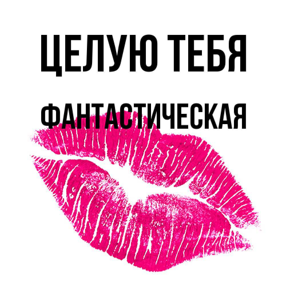 Открытка на каждый день с именем, Фантастическая Целую тебя след от помады Прикольная открытка с пожеланием онлайн скачать бесплатно 