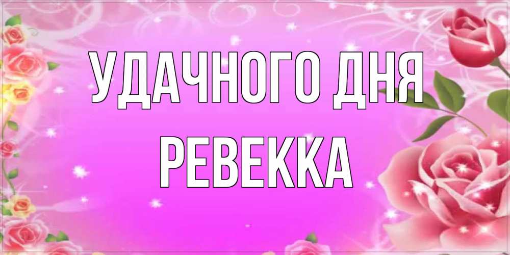 Открытка на каждый день с именем, Ревекка Удачного дня открытка с розами Прикольная открытка с пожеланием онлайн скачать бесплатно 