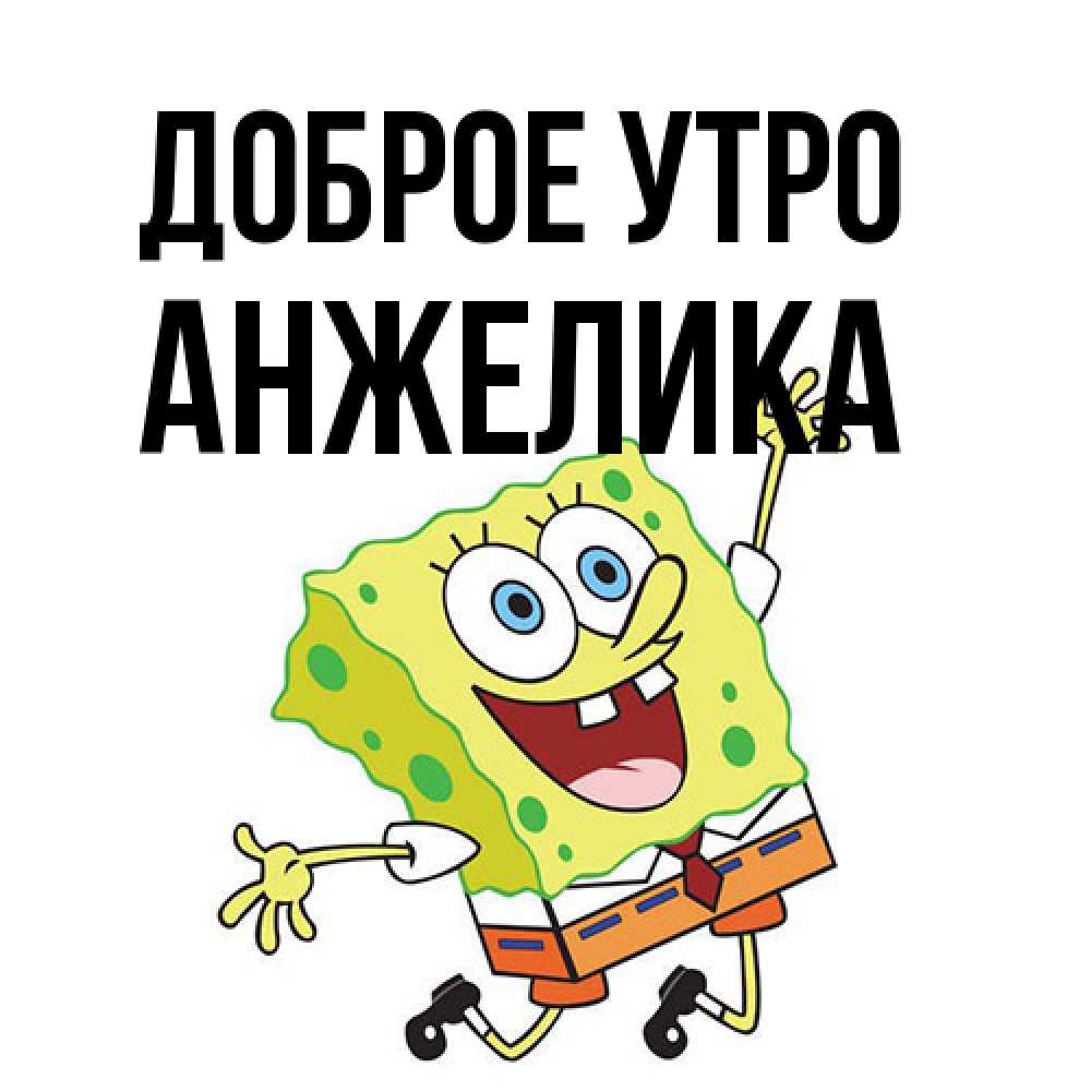 Открытка на каждый день с именем, Анжелика Доброе утро улыбающийся спанч Боб Прикольная открытка с пожеланием онлайн скачать бесплатно 