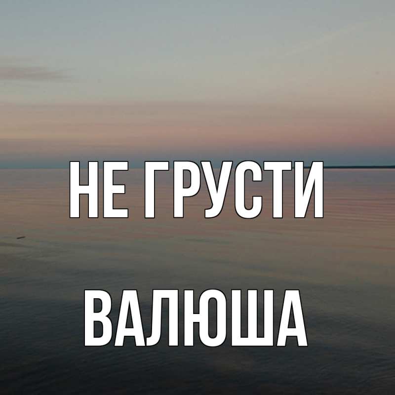 Картинка Не грусти, Валюша