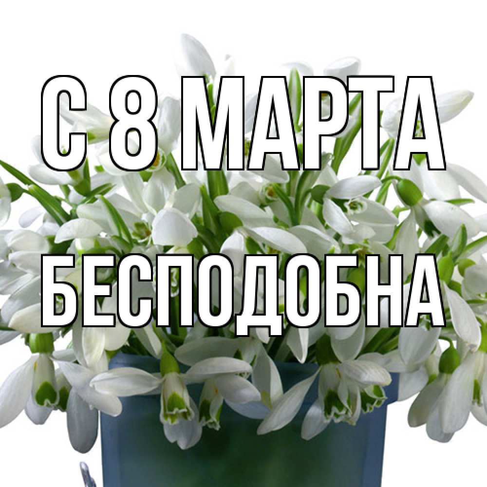 Открытка на каждый день с именем, Бесподобна C 8 МАРТА цветы к международному женскому дню Прикольная открытка с пожеланием онлайн скачать бесплатно 