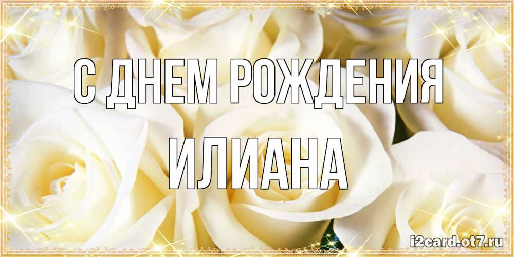 Открытка на каждый день с именем, Илиана С днем рождения розочки белого цвета на открытке Прикольная открытка с пожеланием онлайн скачать бесплатно 