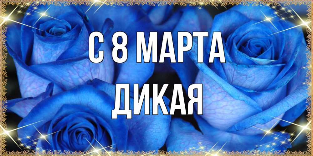 Открытка на каждый день с именем, дикая C 8 МАРТА красивые розы для милых дам на международный женский день Прикольная открытка с пожеланием онлайн скачать бесплатно 