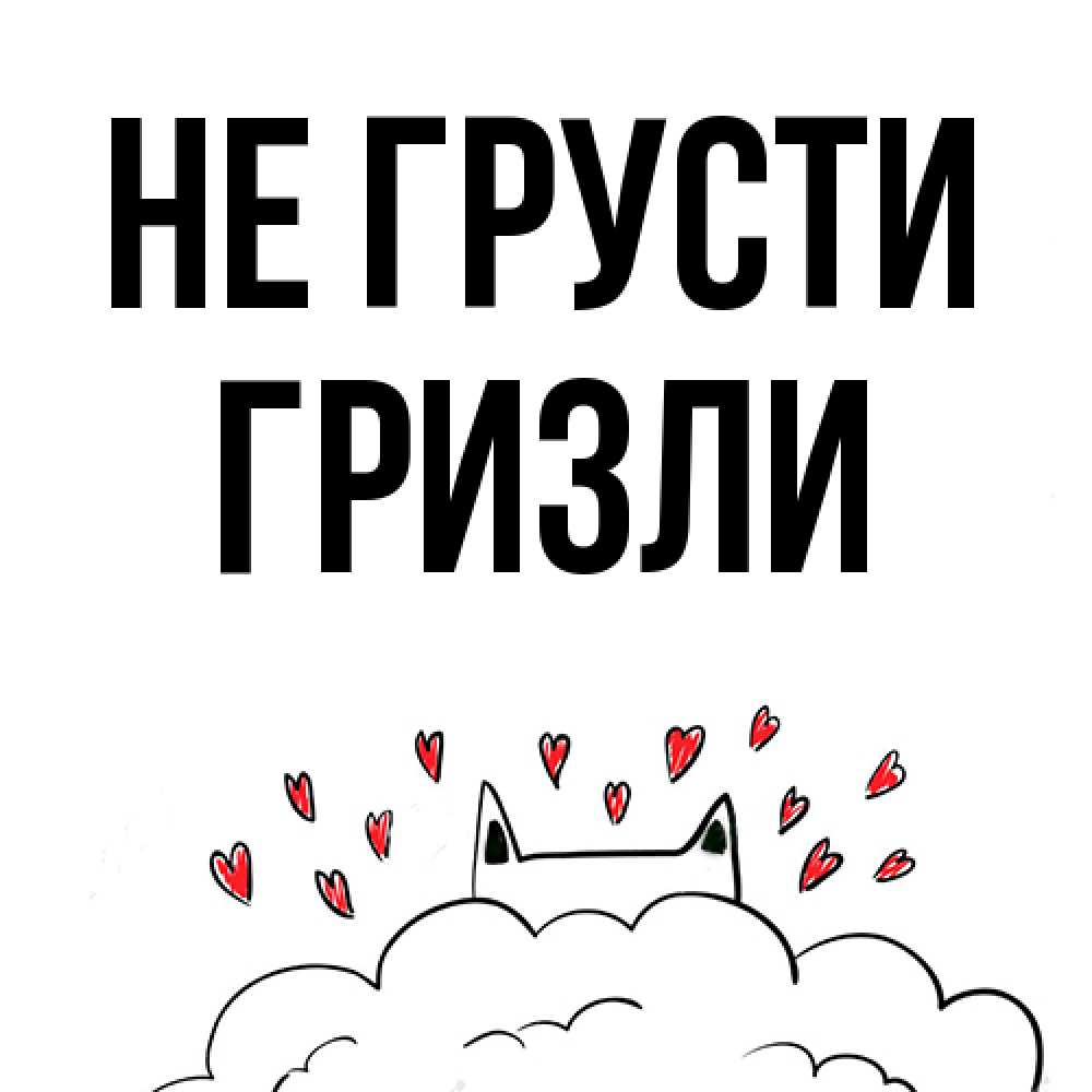 Открытка на каждый день с именем, Гризли Не грусти облако и ушки котика с сердечками Прикольная открытка с пожеланием онлайн скачать бесплатно 