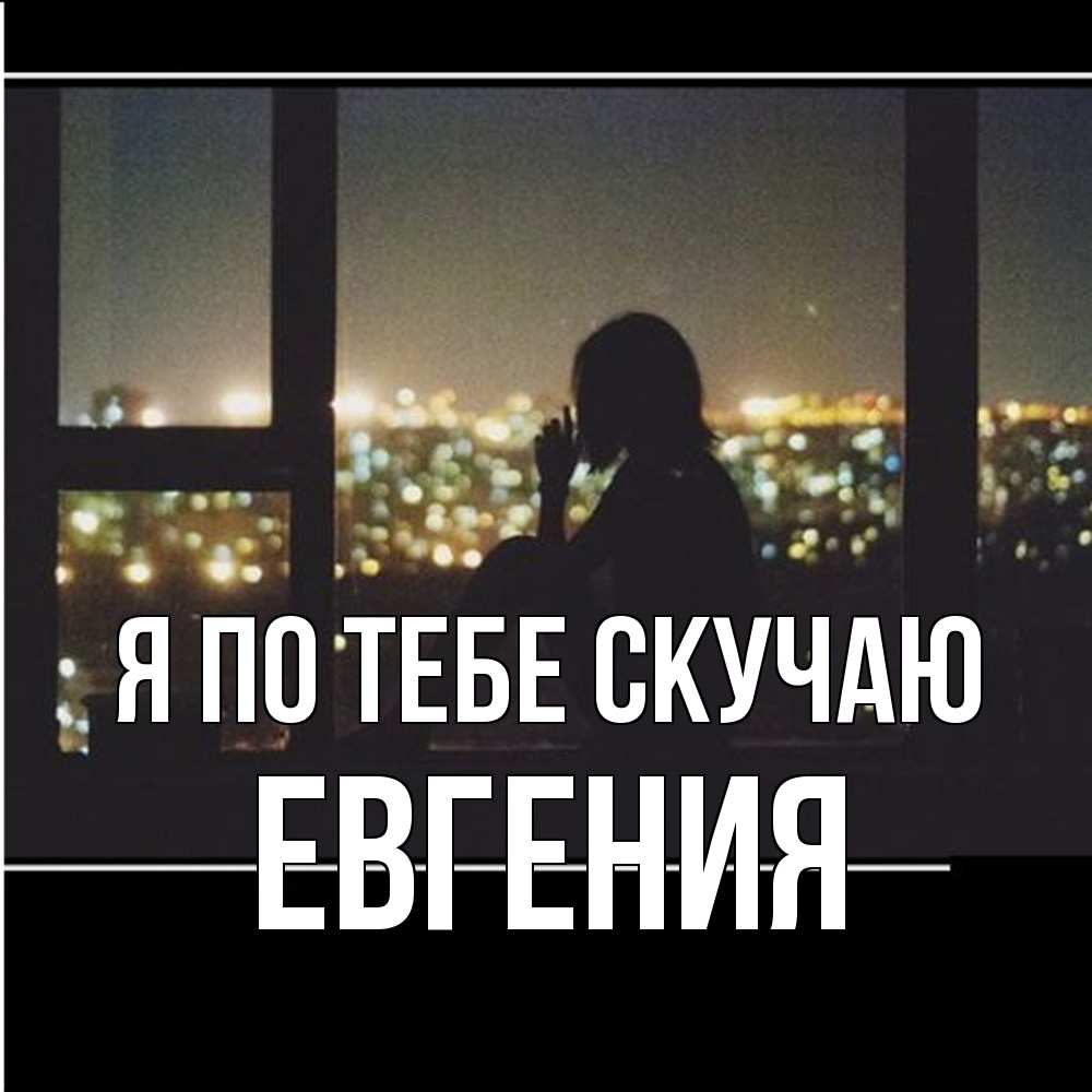 Открытка на каждый день с именем, Евгения Я по тебе скучаю у окна Прикольная открытка с пожеланием онлайн скачать бесплатно 