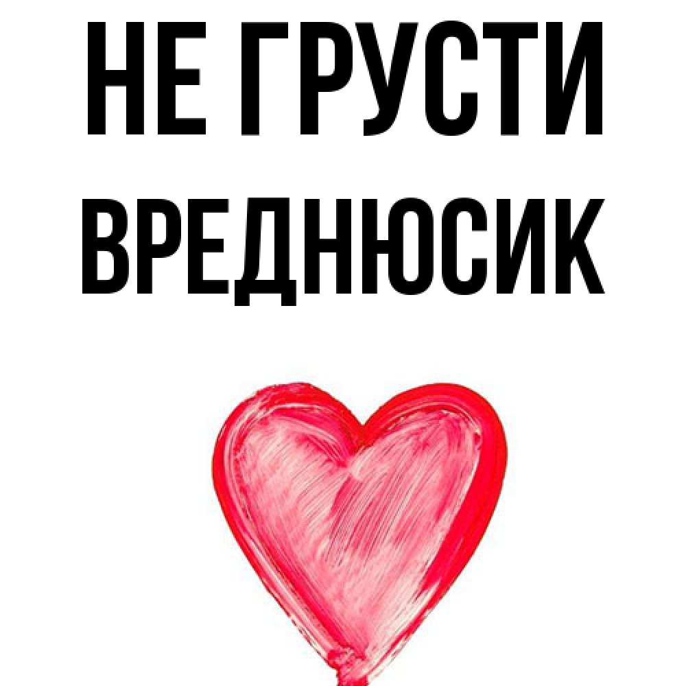 Открытка на каждый день с именем, Вреднюсик Не грусти сердечко Прикольная открытка с пожеланием онлайн скачать бесплатно 
