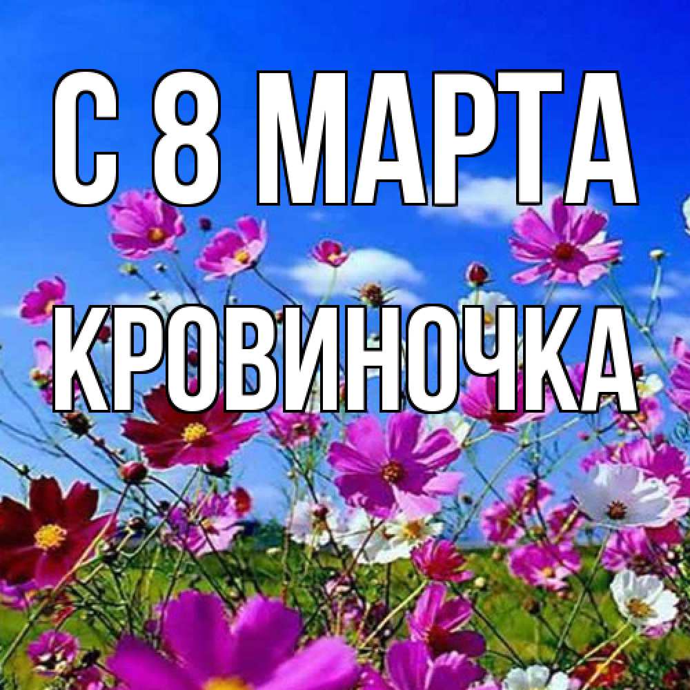 Открытка на каждый день с именем, кровиночка C 8 МАРТА цветы Прикольная открытка с пожеланием онлайн скачать бесплатно 