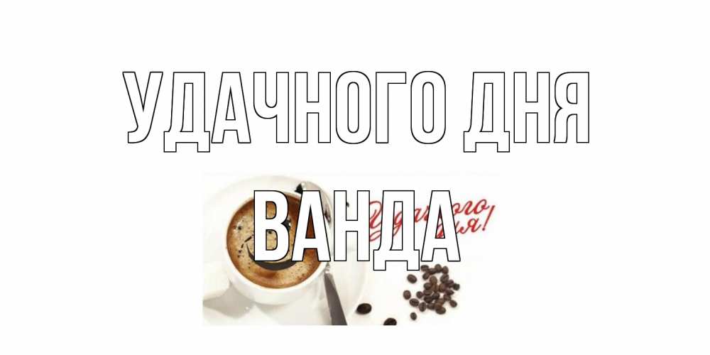 Открытка на каждый день с именем, Ванда Удачного дня кофе Прикольная открытка с пожеланием онлайн скачать бесплатно 