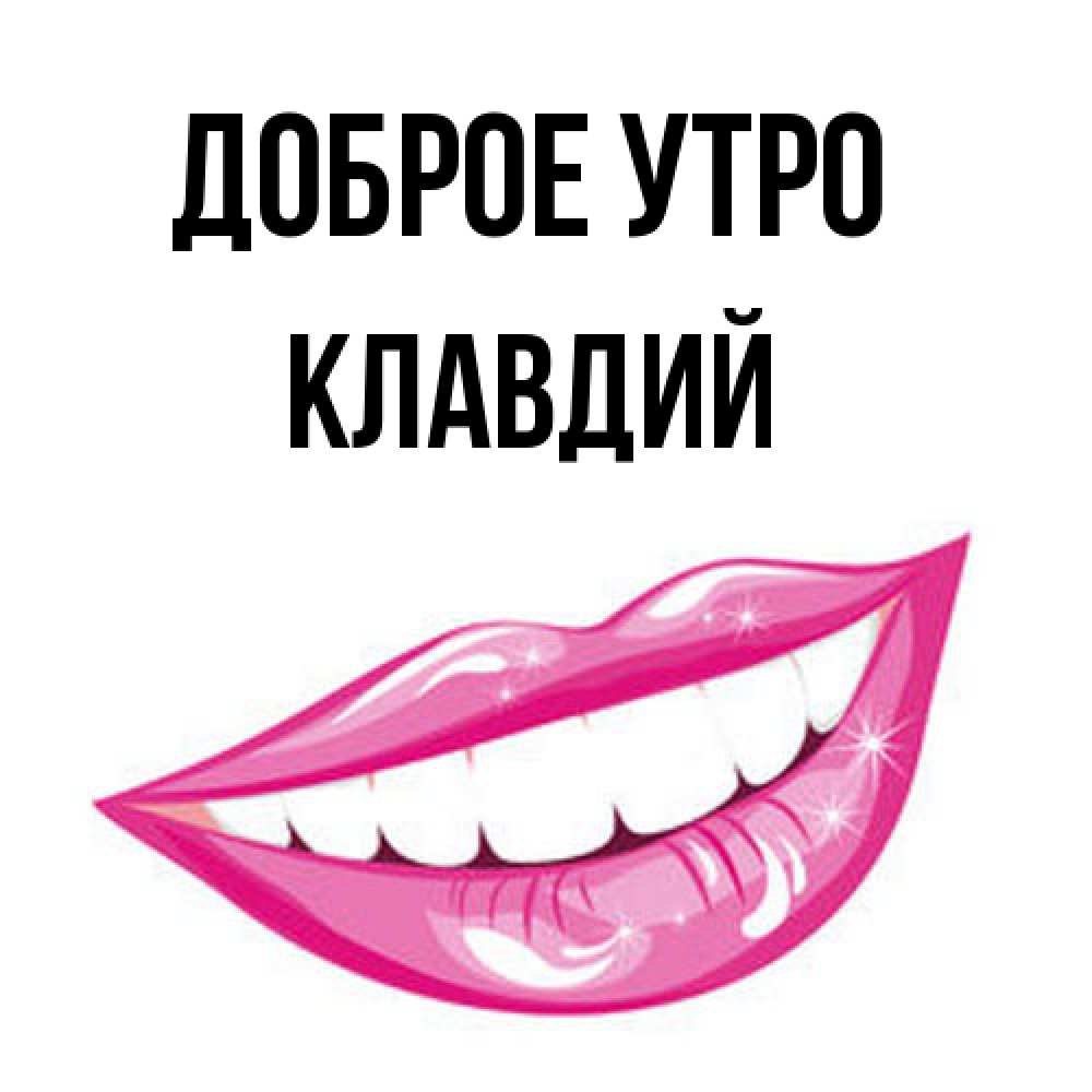 Открытка на каждый день с именем, Клавдий Доброе утро розовые губы и белые зубы Прикольная открытка с пожеланием онлайн скачать бесплатно 