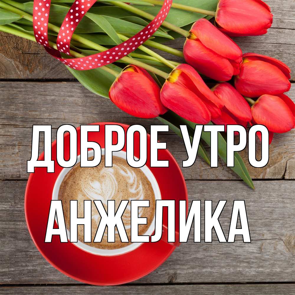 Открытка на каждый день с именем, Анжелика Доброе утро красное блюдце Прикольная открытка с пожеланием онлайн скачать бесплатно 