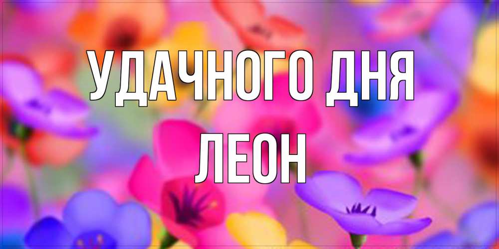 Открытка на каждый день с именем, Леон Удачного дня открытка повышающая настроение Прикольная открытка с пожеланием онлайн скачать бесплатно 