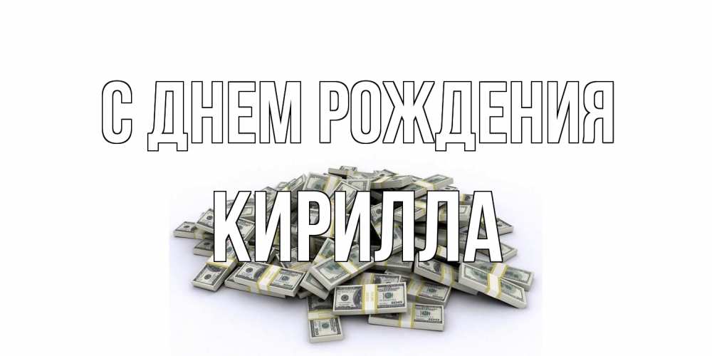 Открытка на каждый день с именем, Кирилла С днем рождения деньги, доллары Прикольная открытка с пожеланием онлайн скачать бесплатно 