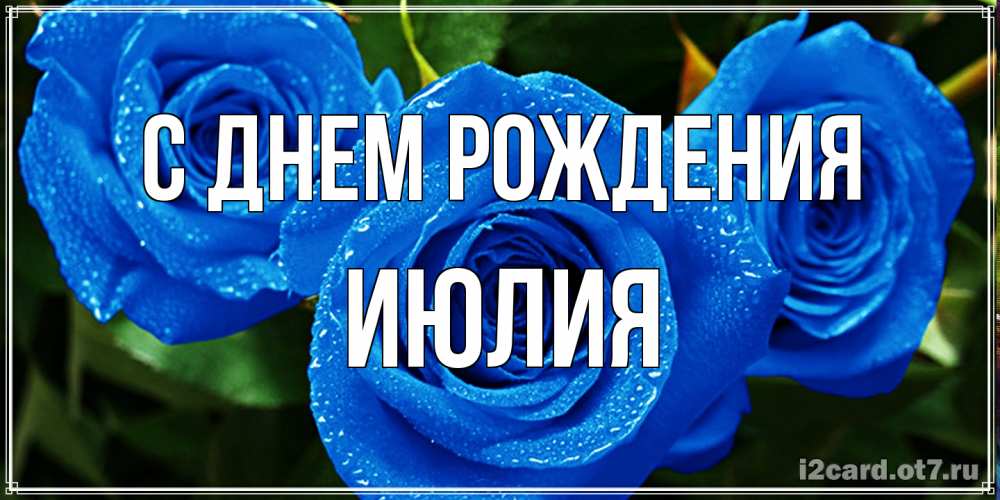 Открытка на каждый день с именем, Июлия С днем рождения розы с синим цветом Прикольная открытка с пожеланием онлайн скачать бесплатно 
