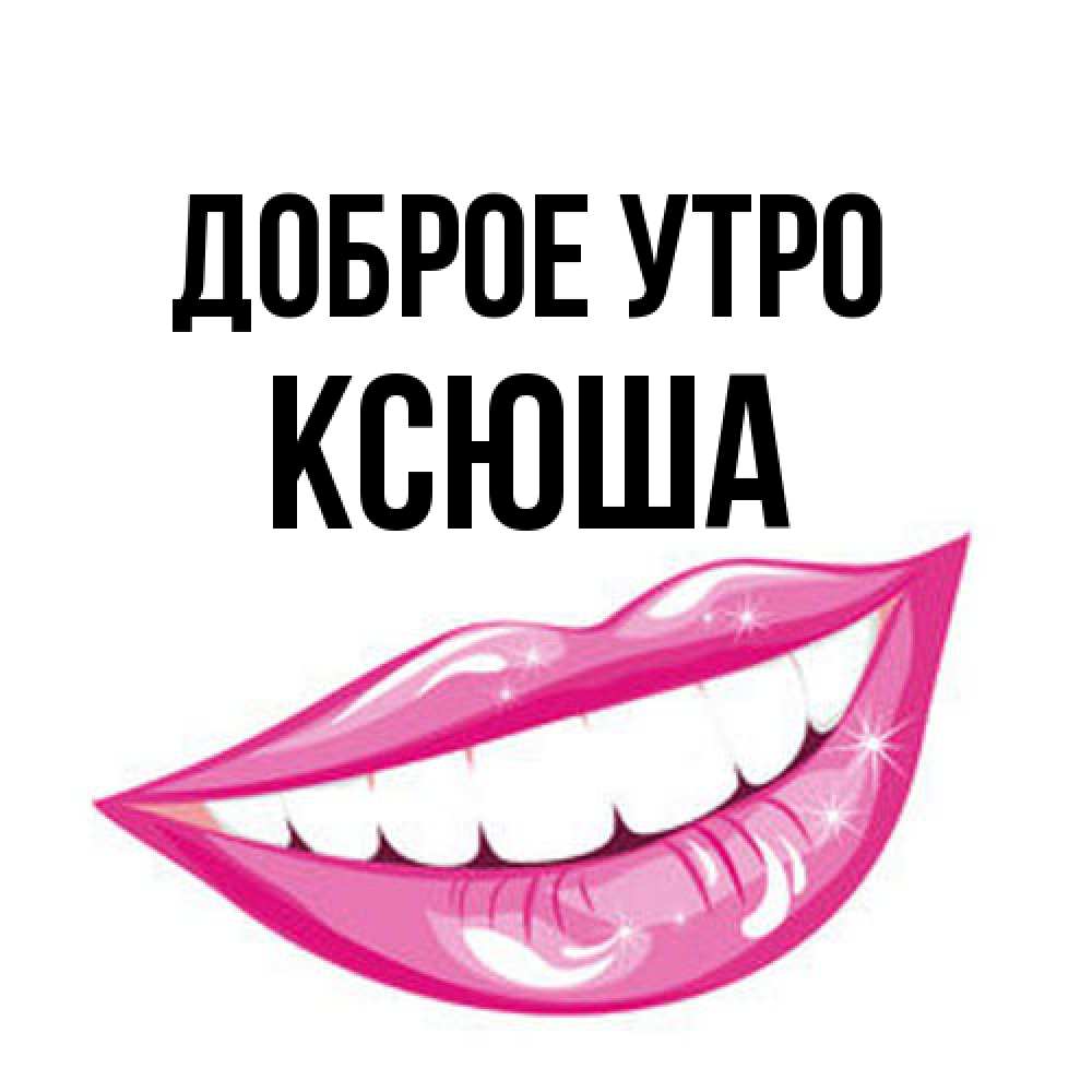 Открытка на каждый день с именем, Ксюша Доброе утро розовые губы и белые зубы Прикольная открытка с пожеланием онлайн скачать бесплатно 