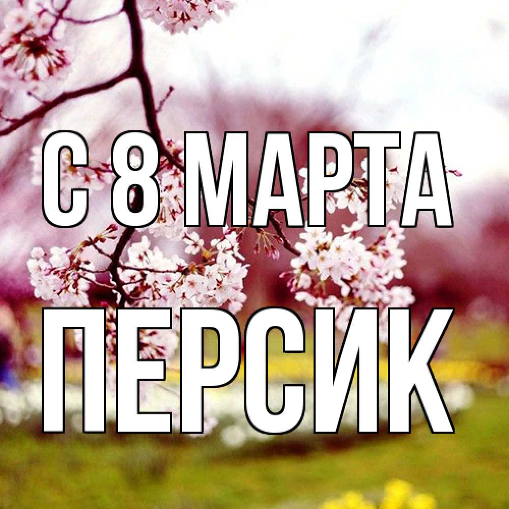 Открытка на каждый день с именем, Персик C 8 МАРТА яблоня Прикольная открытка с пожеланием онлайн скачать бесплатно 