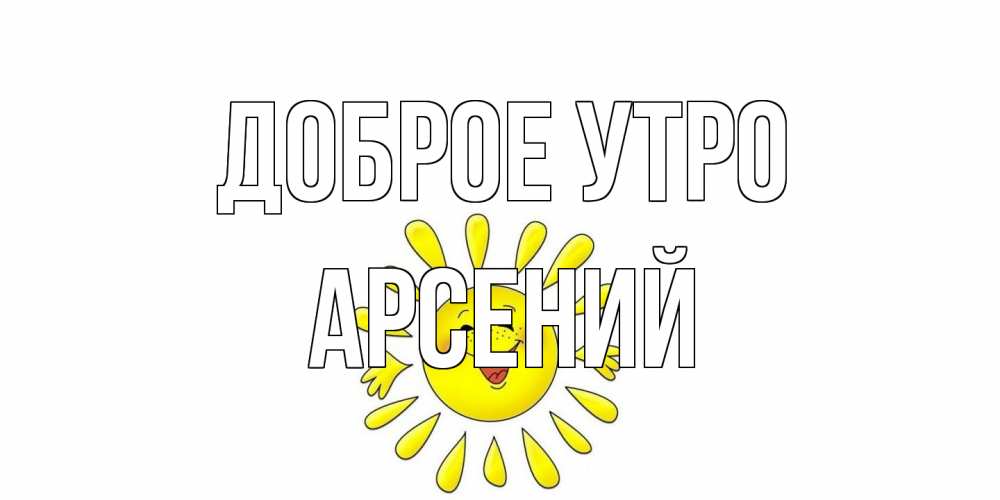Открытка на каждый день с именем, Арсений Доброе утро солнце Прикольная открытка с пожеланием онлайн скачать бесплатно 
