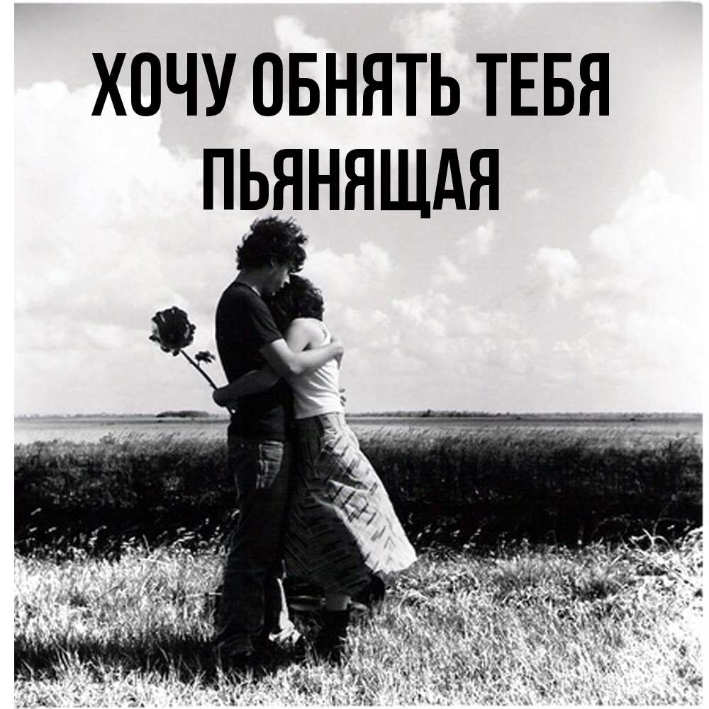 Открытка на каждый день с именем, Пьянящая Хочу обнять тебя чернобелое фото Прикольная открытка с пожеланием онлайн скачать бесплатно 