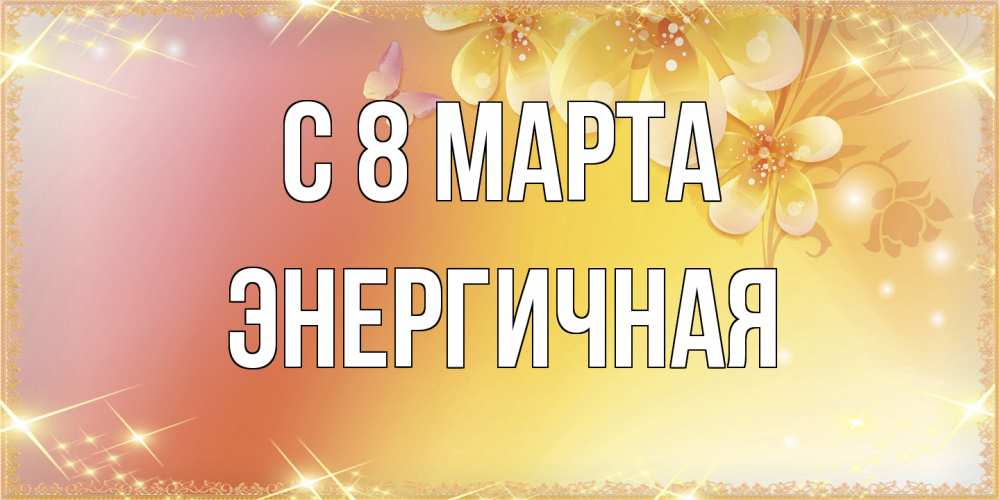 Открытка на каждый день с именем, Энергичная C 8 МАРТА бесплатные открытки на международный женский день Прикольная открытка с пожеланием онлайн скачать бесплатно 