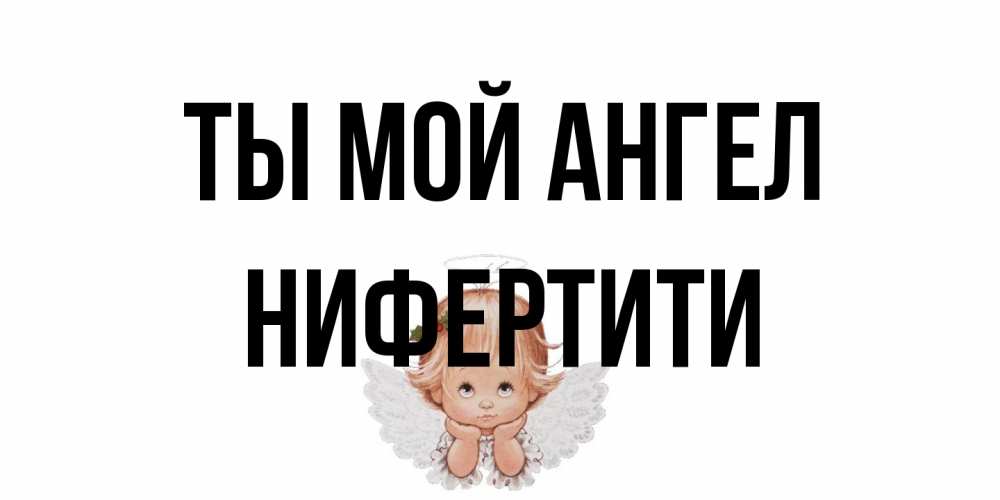 Открытка на каждый день с именем, Нифертити Ты мой ангел ангел Прикольная открытка с пожеланием онлайн скачать бесплатно 